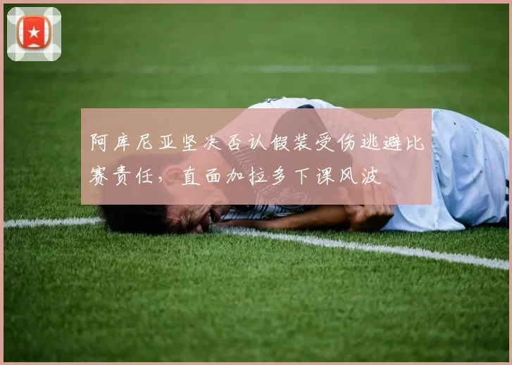阿库尼亚坚决否认假装受伤逃避比赛责任，直面加拉多下课风波