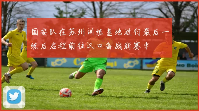 国安队在苏州训练基地进行最后一练后启程前往汉口备战新赛季