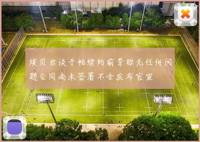 埃贝尔谈于帕续约前景称无任何问题合同尚未签署不会发布官宣