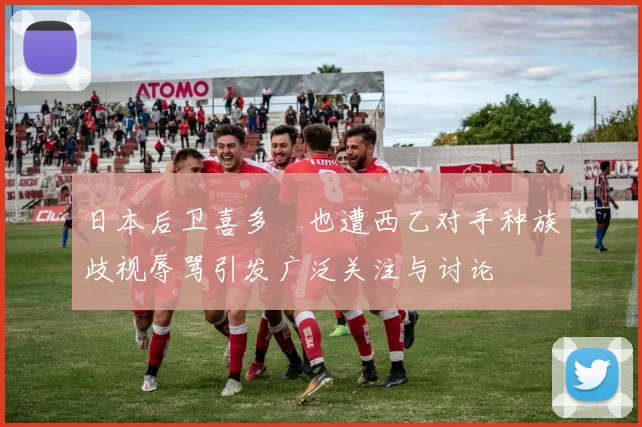 日本后卫喜多壱也遭西乙对手种族歧视辱骂引发广泛关注与讨论