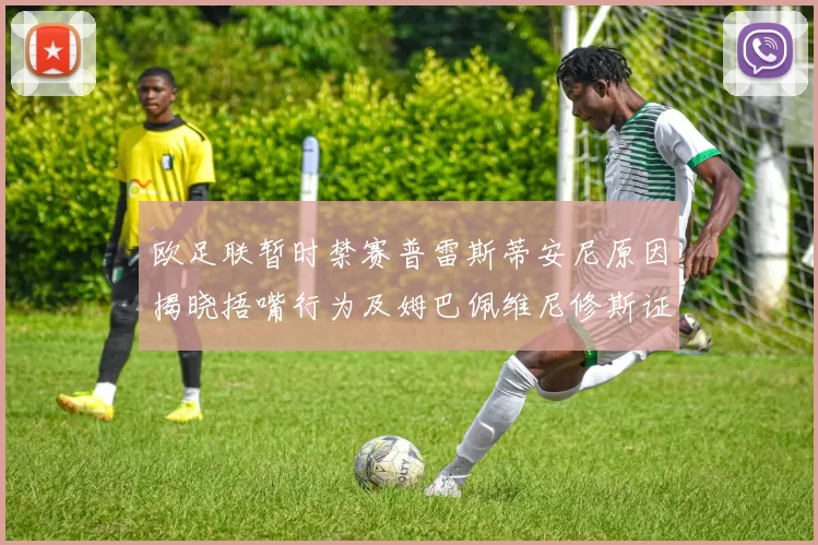 欧足联暂时禁赛普雷斯蒂安尼原因揭晓捂嘴行为及姆巴佩维尼修斯证词分析