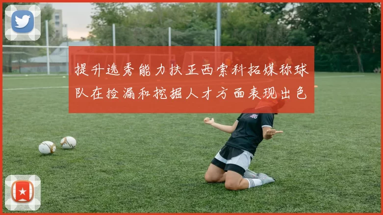 提升选秀能力扶正西索科拓媒称球队在捡漏和挖掘人才方面表现出色