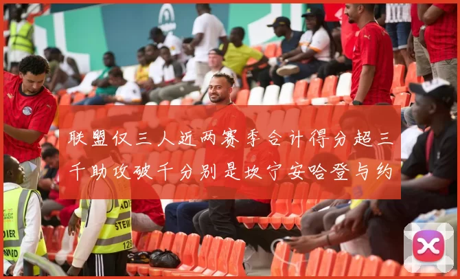 联盟仅三人近两赛季合计得分超三千助攻破千分别是坎宁安哈登与约基奇