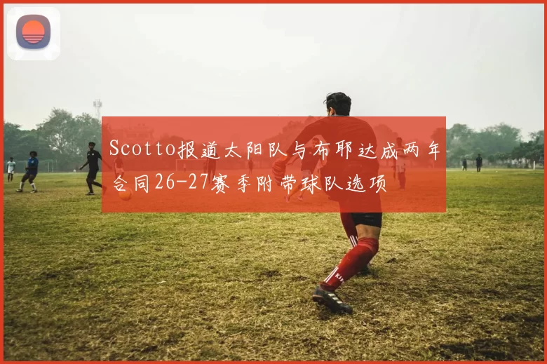 Scotto报道太阳队与布耶达成两年合同26-27赛季附带球队选项