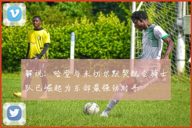解说：哈登与米切尔默契配合骑士队已崛起为东部最强劲对手