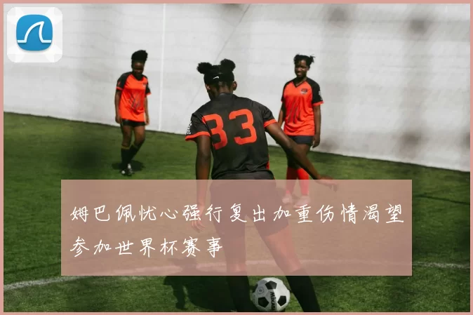 姆巴佩忧心强行复出加重伤情渴望参加世界杯赛事