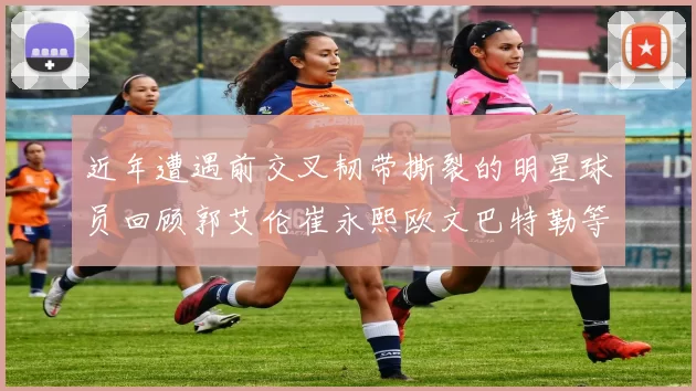 近年遭遇前交叉韧带撕裂的明星球员回顾郭艾伦崔永熙欧文巴特勒等人