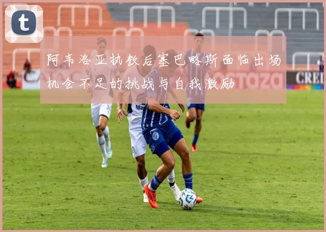 阿韦洛亚执教后塞巴略斯面临出场机会不足的挑战与自我激励