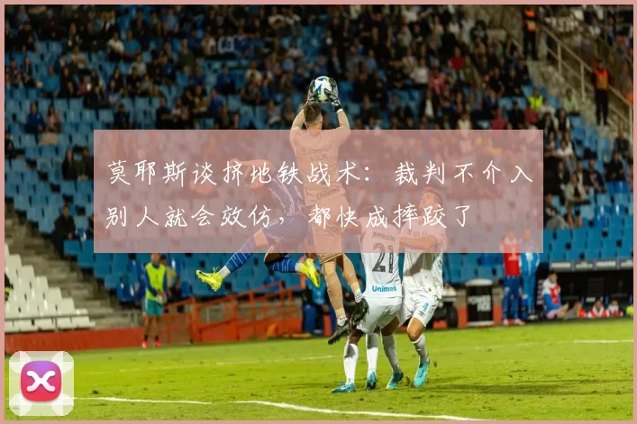 莫耶斯谈挤地铁战术：裁判不介入别人就会效仿，都快成摔跤了