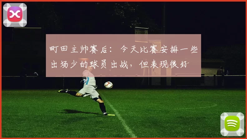 町田主帅赛后：今天比赛安排一些出场少的球员出战，但表现很好