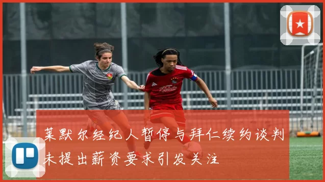 莱默尔经纪人暂停与拜仁续约谈判未提出薪资要求引发关注