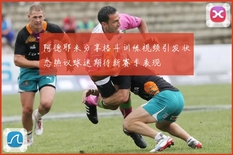 阿德耶米分享格斗训练视频引发状态热议球迷期待新赛季表现