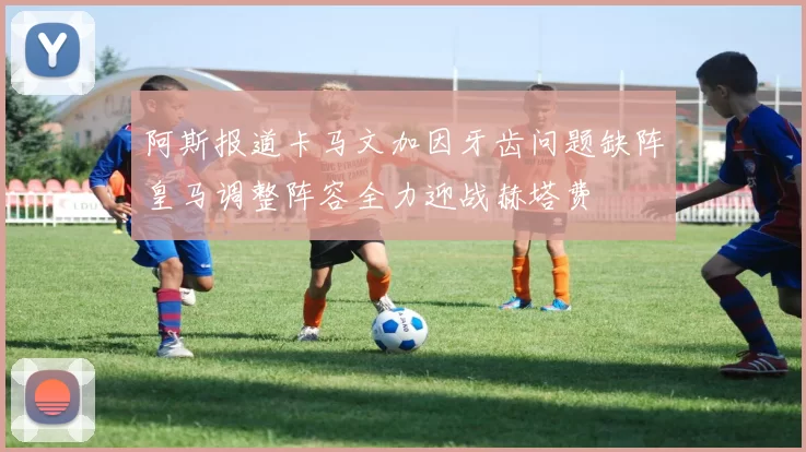 阿斯报道卡马文加因牙齿问题缺阵皇马调整阵容全力迎战赫塔费