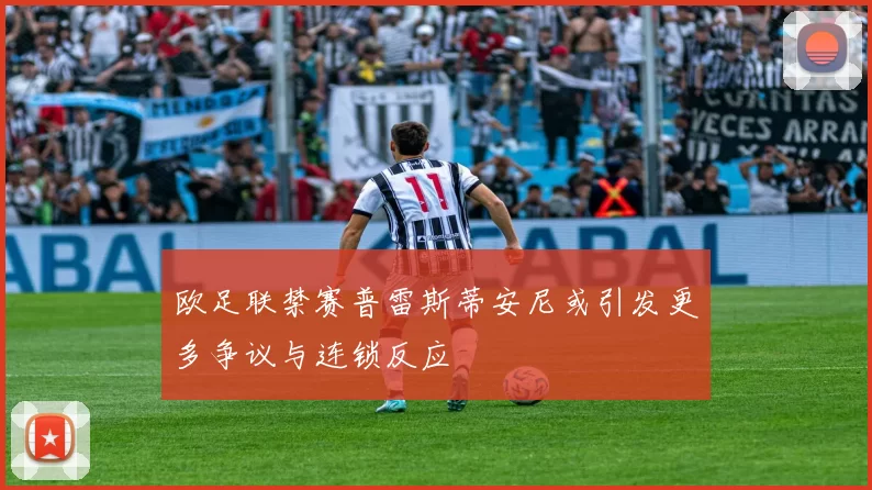 欧足联禁赛普雷斯蒂安尼或引发更多争议与连锁反应