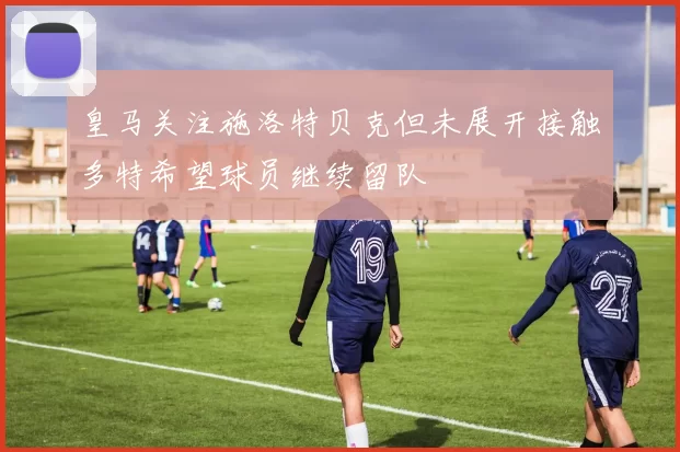 皇马关注施洛特贝克但未展开接触多特希望球员继续留队