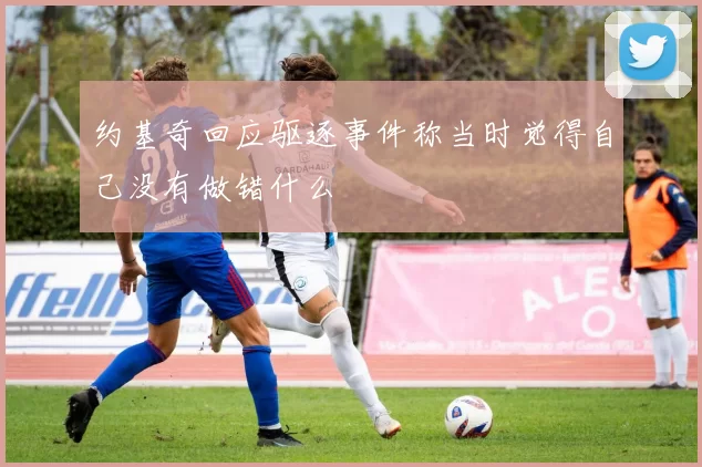 约基奇回应驱逐事件称当时觉得自己没有做错什么
