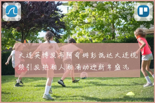 大连英博发布阿奇姆彭抵达大连视频引发热潮人潮涌动迎新年盛况