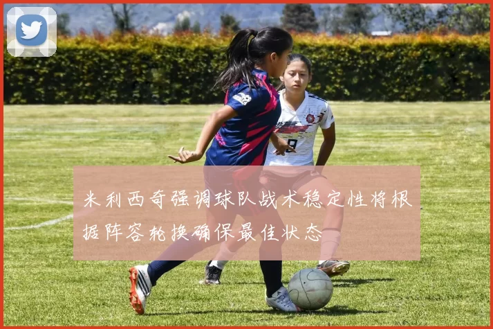 米利西奇强调球队战术稳定性将根据阵容轮换确保最佳状态
