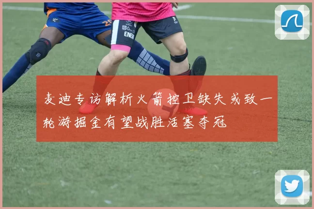 麦迪专访解析火箭控卫缺失或致一轮游掘金有望战胜活塞夺冠