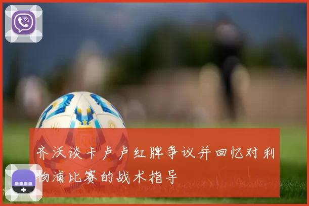 齐沃谈卡卢卢红牌争议并回忆对利物浦比赛的战术指导