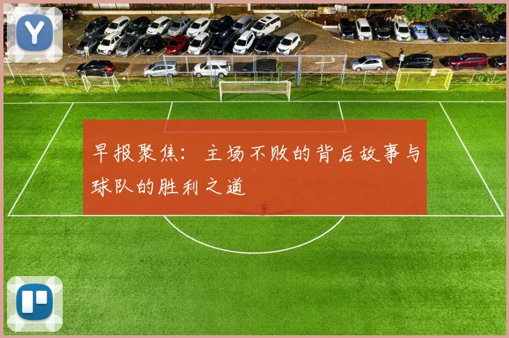 早报聚焦：主场不败的背后故事与球队的胜利之道