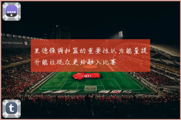 里德强调扣篮的重要性认为能量提升能让观众更好融入比赛