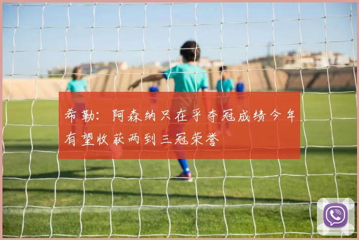 希勒：阿森纳只在乎夺冠成绩今年有望收获两到三冠荣誉