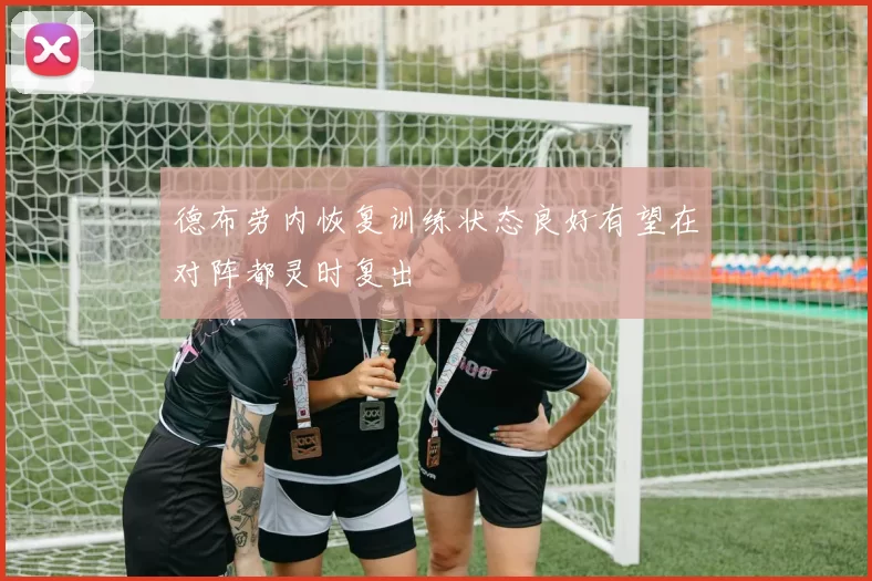 德布劳内恢复训练状态良好有望在对阵都灵时复出