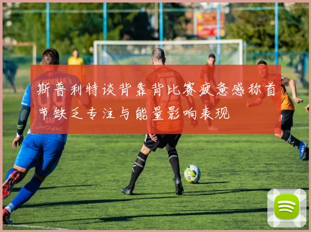 斯普利特谈背靠背比赛疲惫感称首节缺乏专注与能量影响表现