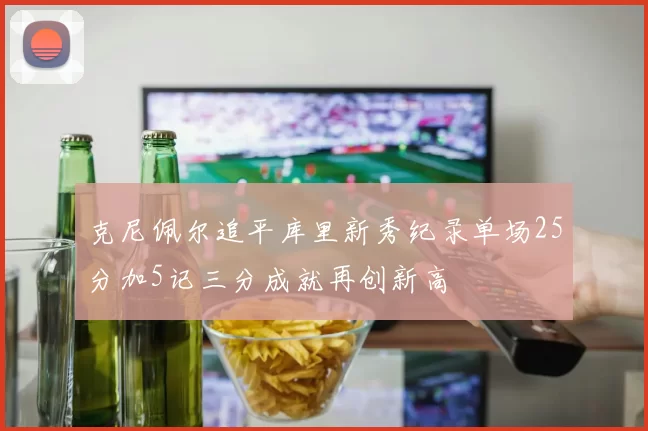 克尼佩尔追平库里新秀纪录单场25分加5记三分成就再创新高