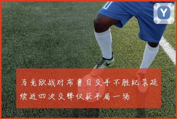 马竞欧战对布鲁日交手不胜纪录延续近四次交锋仅获平局一场
